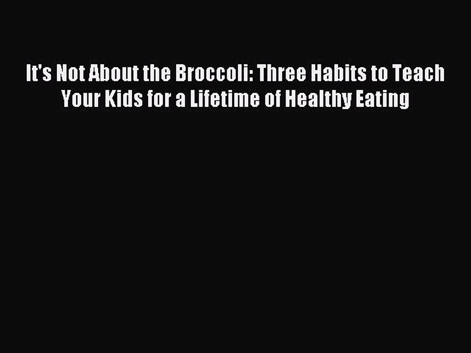 Download It's Not About the Broccoli: Three Habits to Teach Your Kids for a Lifetime of Healthy