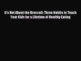 Download It's Not About the Broccoli: Three Habits to Teach Your Kids for a Lifetime of Healthy