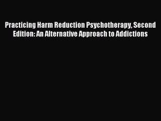 Read Practicing Harm Reduction Psychotherapy Second Edition: An Alternative Approach to Addictions