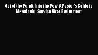 Read Out of the Pulpit into the Pew: A Pastor's Guide to Meaningful Service After Retirement