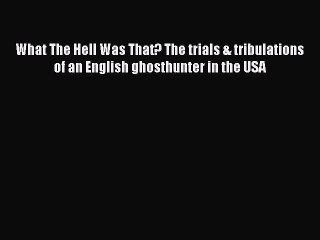 Download What The Hell Was That? The trials & tribulations of an English ghosthunter in the
