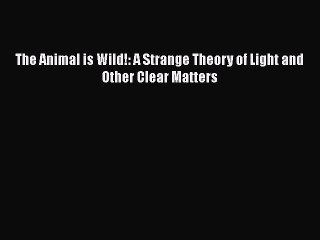Download The Animal is Wild!: A Strange Theory of Light and Other Clear Matters  EBook