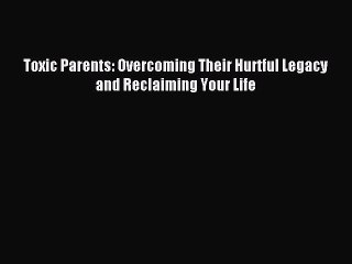 Read Toxic Parents: Overcoming Their Hurtful Legacy and Reclaiming Your Life PDF Online
