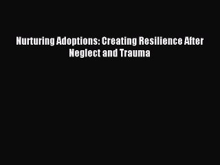 Read Nurturing Adoptions: Creating Resilience After Neglect and Trauma Ebook Free