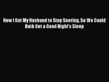 Read How I Got My Husband to Stop Snoring So We Could Both Get a Good Night's Sleep Ebook Free