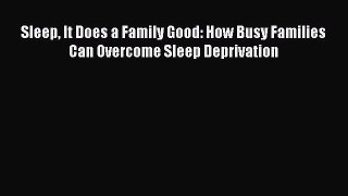 Read Sleep It Does a Family Good: How Busy Families Can Overcome Sleep Deprivation Ebook Free