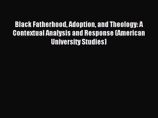 Read Black Fatherhood Adoption and Theology: A Contextual Analysis and Response (American University