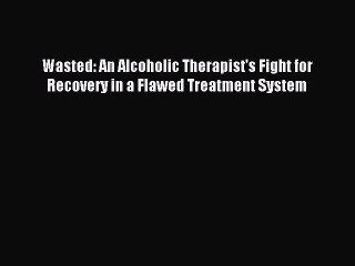 Read Wasted: An Alcoholic Therapist's Fight for Recovery in a Flawed Treatment System Ebook