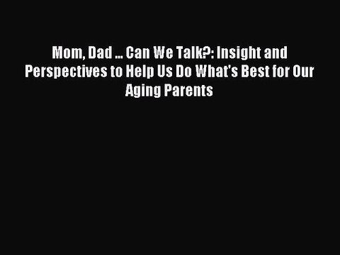 Read Mom Dad ... Can We Talk?: Insight and Perspectives to Help Us Do What's Best for Our Aging