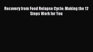 Read Recovery from Food Relapse Cycle: Making the 12 Steps Work for You Ebook Free