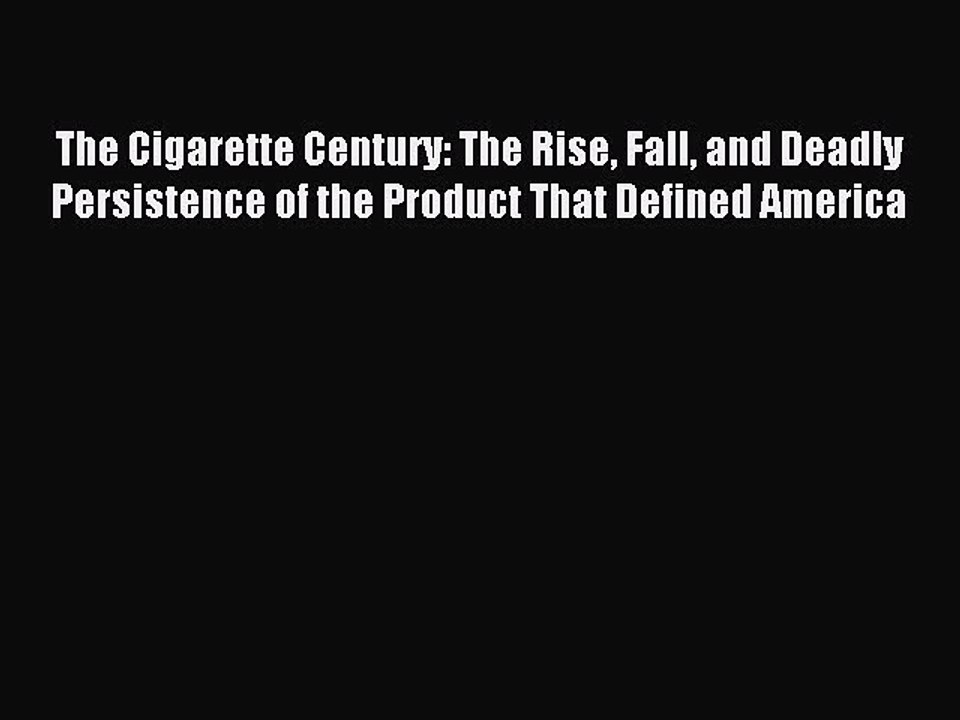 Read The Cigarette Century: The Rise Fall and Deadly Persistence of the Product That Defined