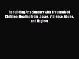 Read Rebuilding Attachments with Traumatized Children: Healing from Losses Violence Abuse and