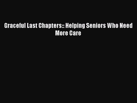 Read Graceful Last Chapters:: Helping Seniors Who Need More Care Ebook Free
