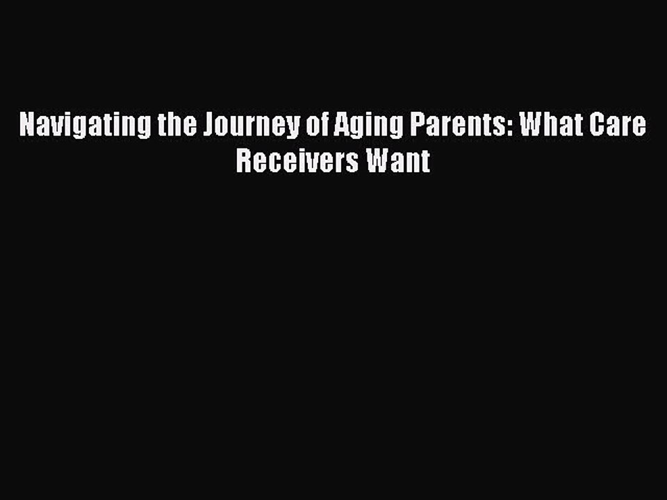 Read Navigating the Journey of Aging Parents: What Care Receivers Want Ebook Free