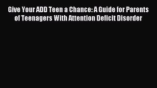 Read Give Your ADD Teen a Chance: A Guide for Parents of Teenagers With Attention Deficit Disorder