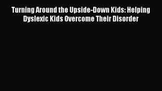 Read Turning Around the Upside-Down Kids: Helping Dyslexic Kids Overcome Their Disorder PDF