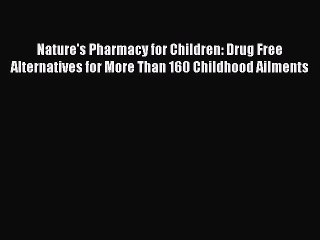 Read Nature's Pharmacy for Children: Drug Free Alternatives for More Than 160 Childhood Ailments