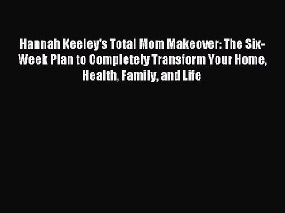 Download Hannah Keeley's Total Mom Makeover: The Six-Week Plan to Completely Transform Your