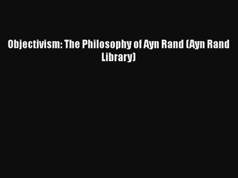 Download Objectivism: The Philosophy of Ayn Rand (Ayn Rand Library) Read Online