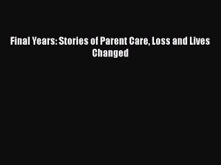 Read Final Years: Stories of Parent Care Loss and Lives Changed Ebook Free