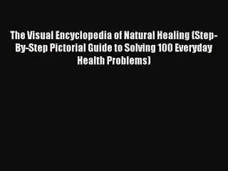 Read The Visual Encyclopedia of Natural Healing (Step-By-Step Pictorial Guide to Solving 100