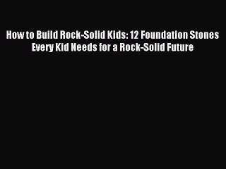 Read How to Build Rock-Solid Kids: 12 Foundation Stones Every Kid Needs for a Rock-Solid Future