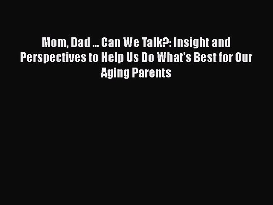Read Mom Dad ... Can We Talk?: Insight and Perspectives to Help Us Do What's Best for Our Aging