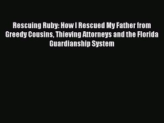 Read Rescuing Ruby: How I Rescued My Father from Greedy Cousins Thieving Attorneys and the