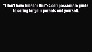 Read I don't have time for this: A compassionate guide to caring for your parents and yourself.