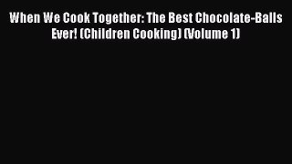[PDF] When We Cook Together: The Best Chocolate-Balls Ever! (Children Cooking) (Volume 1) [Download]