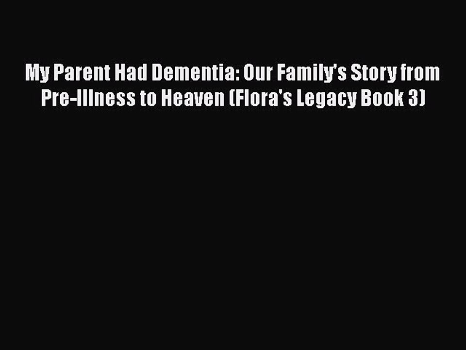 Read My Parent Had Dementia: Our Family's Story from Pre-Illness to Heaven (Flora's Legacy