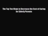 Read The Top Ten Ways to Decrease the Cost of Caring for Elderly Parents PDF Free