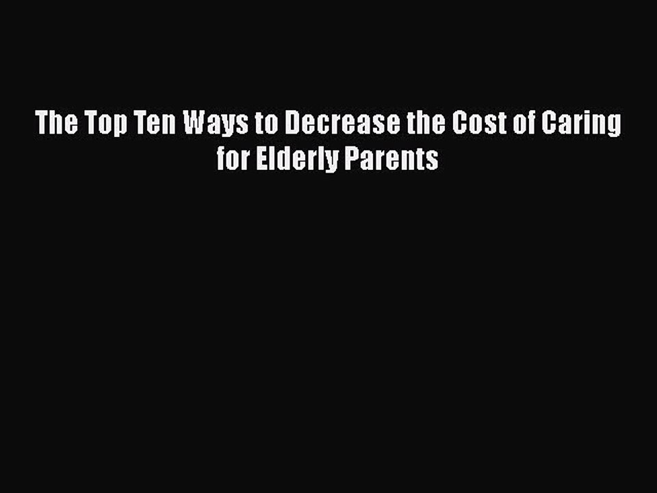 Read The Top Ten Ways to Decrease the Cost of Caring for Elderly Parents PDF Free
