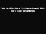 Read Take Care Tips: How to Take Care for Yourself While You're Taking Care of Others Ebook