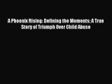 Read A Phoenix Rising: Defining the Moments A True Story of Triumph Over Child Abuse Ebook