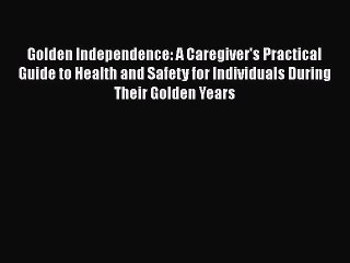 Read Golden Independence: A Caregiver's Practical Guide to Health and Safety for Individuals
