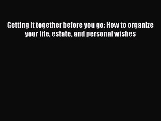 Read Getting it together before you go: How to organize your life estate and personal wishes