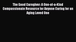Read The Good Caregiver: A One-of-a-Kind Compassionate Resource for Anyone Caring for an Aging