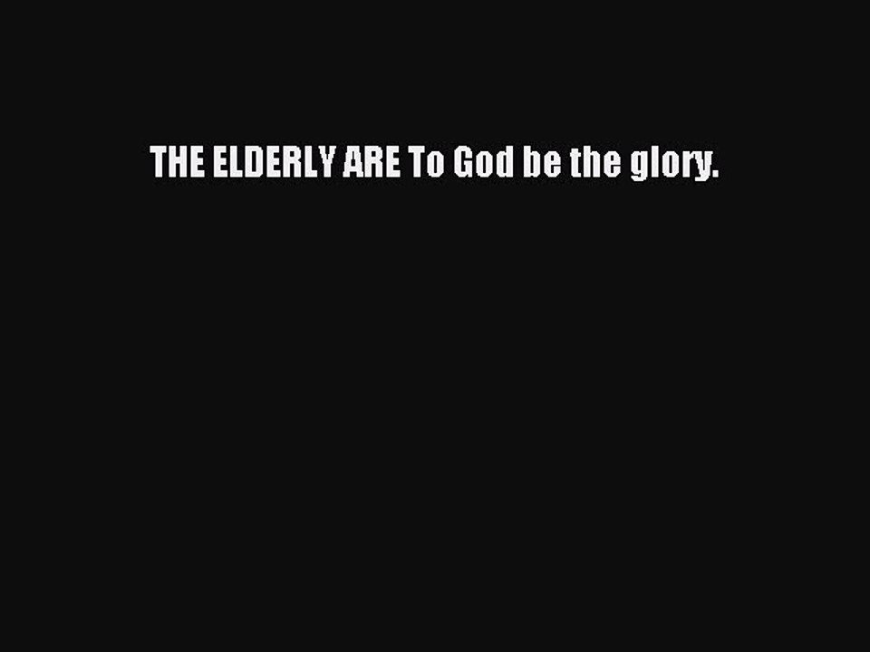 Read THE ELDERLY ARE To God be the glory. Ebook Free
