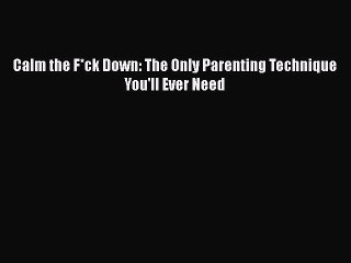 Read Calm the F*ck Down: The Only Parenting Technique You'll Ever Need Ebook Free