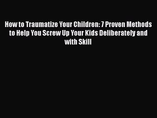 Read How to Traumatize Your Children: 7 Proven Methods to Help You Screw Up Your Kids Deliberately