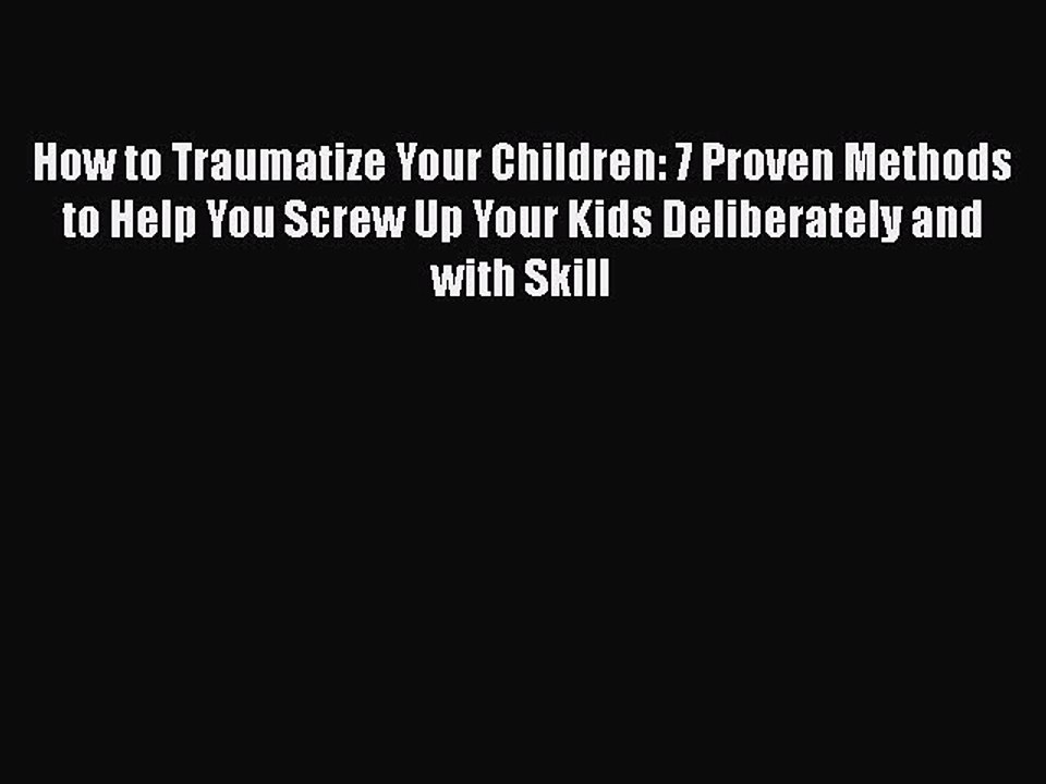 Read How to Traumatize Your Children: 7 Proven Methods to Help You Screw Up Your Kids Deliberately