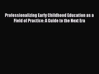 Read Professionalizing Early Childhood Education as a Field of Practice: A Guide to the Next