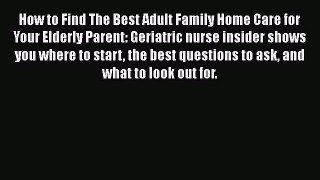 Read How to Find The Best Adult Family Home Care for Your Elderly Parent: Geriatric nurse insider