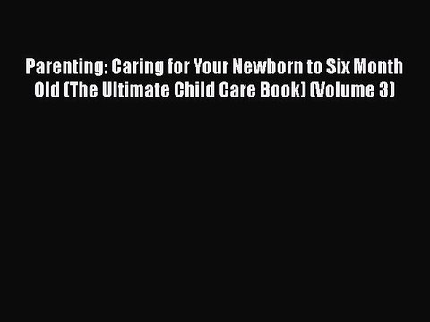 Read Parenting: Caring for Your Newborn to Six Month Old (The Ultimate Child Care Book) (Volume