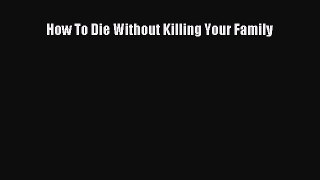 Read How To Die Without Killing Your Family Ebook Free