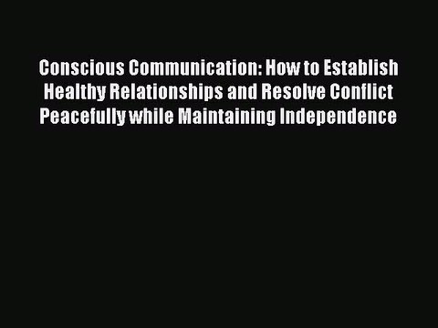 Read Conscious Communication: How to Establish Healthy Relationships and Resolve Conflict Peacefully