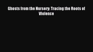 Read Ghosts from the Nursery: Tracing the Roots of Violence Ebook Free