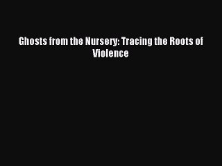 Read Ghosts from the Nursery: Tracing the Roots of Violence Ebook Free
