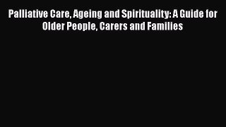 Read Palliative Care Ageing and Spirituality: A Guide for Older People Carers and Families